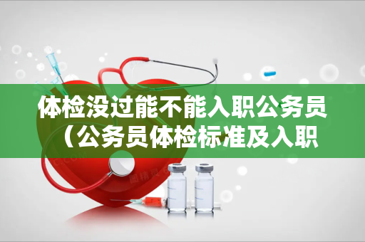 体检没过能不能入职公务员 （公务员体检标准及入职后果）