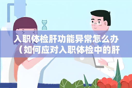 入职体检肝功能异常怎么办 （如何应对入职体检中的肝功能异常）