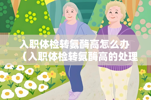 入职体检转氨酶高怎么办 （入职体检转氨酶高的处理方法）