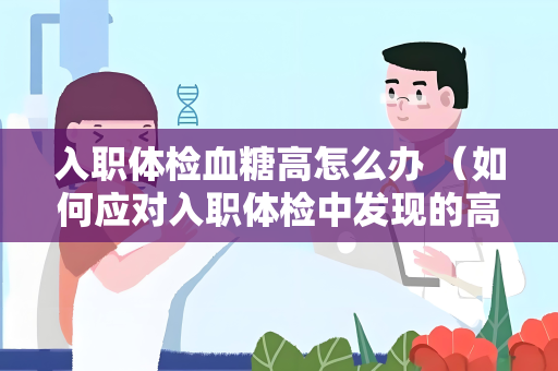 入职体检血糖高怎么办 （如何应对入职体检中发现的高血糖）