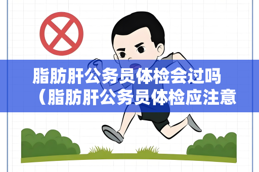 脂肪肝公务员体检会过吗 （脂肪肝公务员体检应注意的事项）