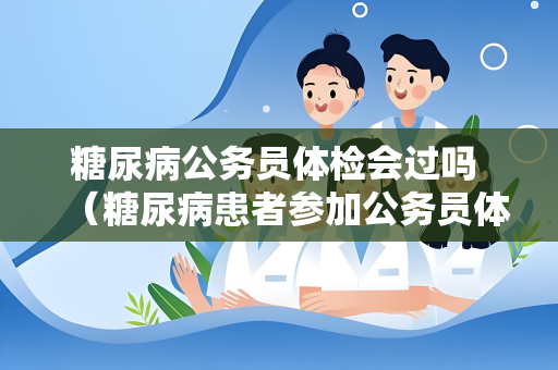 糖尿病公务员体检会过吗 （糖尿病患者参加公务员体检的）