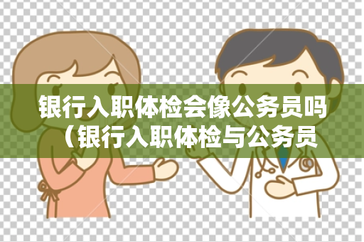 银行入职体检会像公务员吗 （银行入职体检与公务员体检的比较）