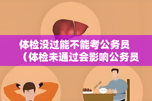 体检没过能不能考公务员 （体检未通过会影响公务员录取吗？）