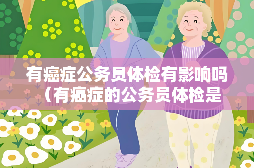 有癌症公务员体检有影响吗 （有癌症的公务员体检是否会受影响？）
