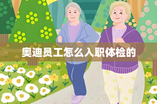 奥迪员工怎么入职体检的