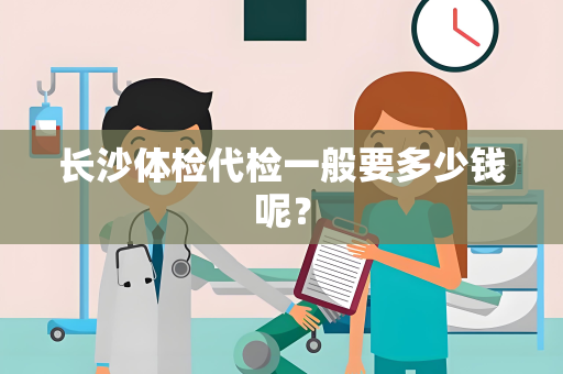 长沙体检代检一般要多少钱呢？