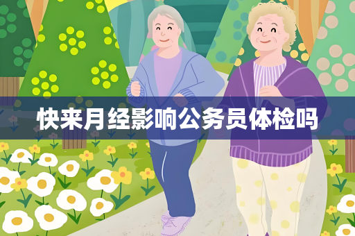 快来月经影响公务员体检吗
