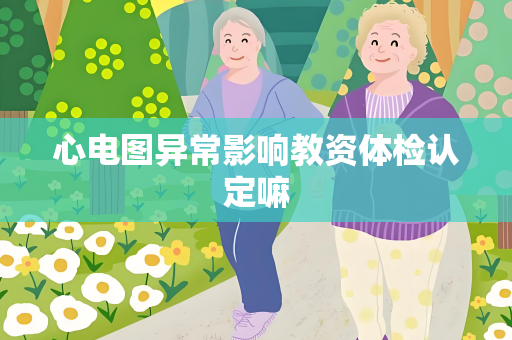 心电图异常影响教资体检认定嘛