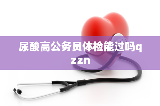 尿酸高公务员体检能过吗qzzn