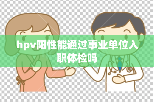 hpv阳性能通过事业单位入职体检吗