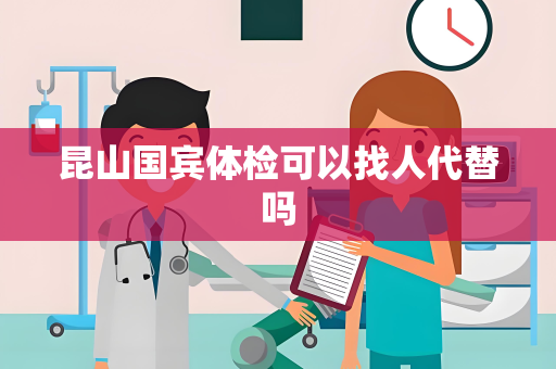 昆山国宾体检可以找人代替吗