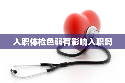 入职体检色弱有影响入职吗