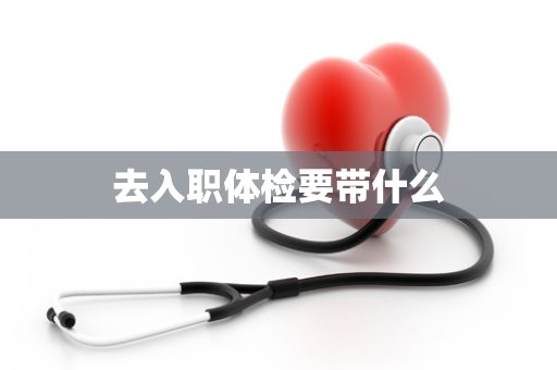 去入职体检要带什么