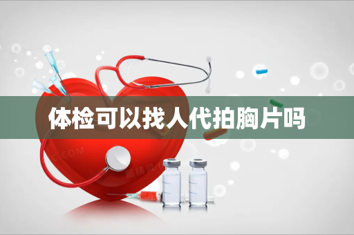 体检可以找人代拍胸片吗