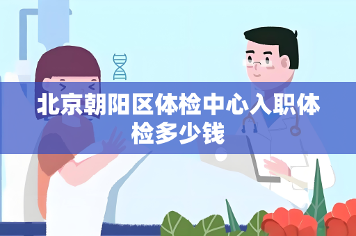 北京朝阳区体检中心入职体检多少钱