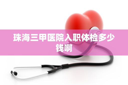 珠海三甲医院入职体检多少钱啊