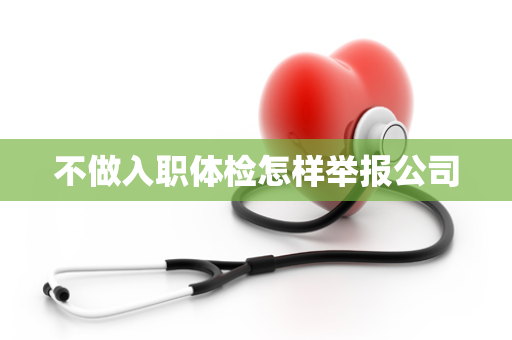 不做入职体检怎样举报公司
