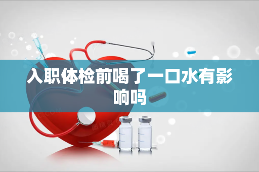 入职体检前喝了一口水有影响吗