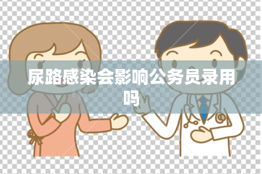尿路感染会影响公务员录用吗