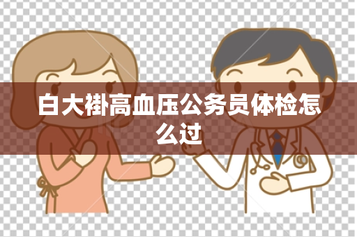 白大褂高血压公务员体检怎么过