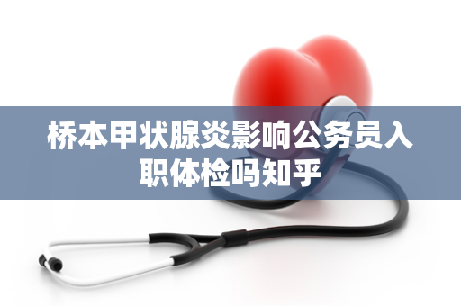 桥本甲状腺炎影响公务员入职体检吗知乎