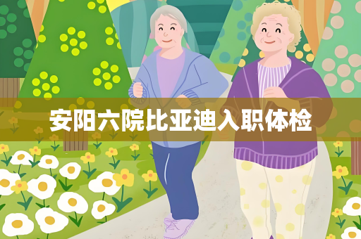 安阳六院比亚迪入职体检