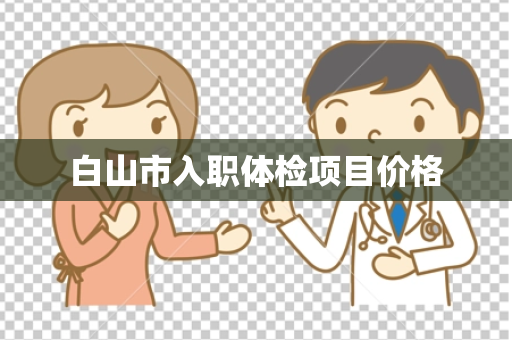 白山市入职体检项目价格