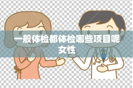 一般体检都体检哪些项目呢女性