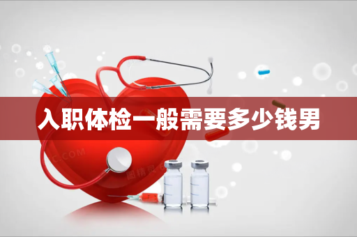入职体检一般需要多少钱男