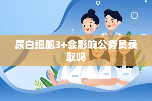 尿白细胞3+会影响公务员录取吗