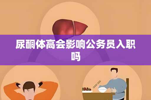 尿酮体高会影响公务员入职吗