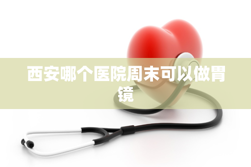 西安哪个医院周末可以做胃镜