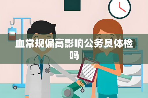 血常规偏高影响公务员体检吗