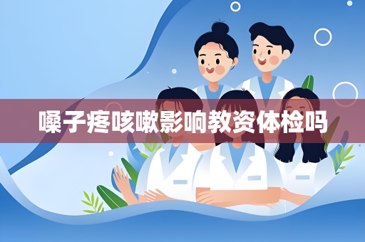 嗓子疼咳嗽影响教资体检吗