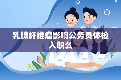 乳腺纤维瘤影响公务员体检入职么