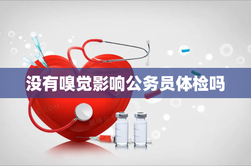 没有嗅觉影响公务员体检吗