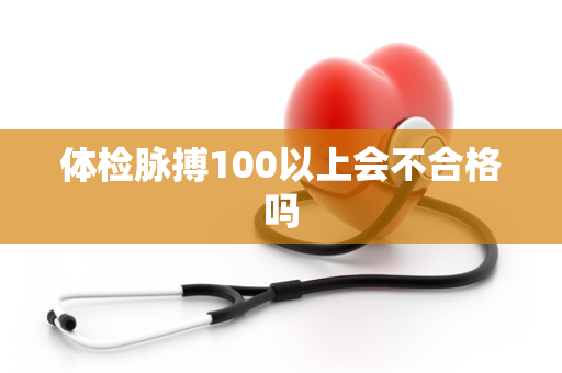 体检脉搏100以上会不合格吗