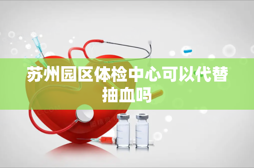 苏州园区体检中心可以代替抽血吗