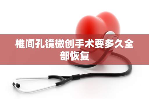 椎间孔镜微创手术要多久全部恢复