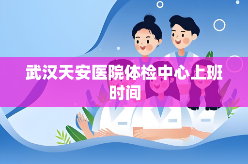 武汉天安医院体检中心上班时间