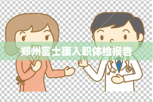 郑州富士康入职体检报告