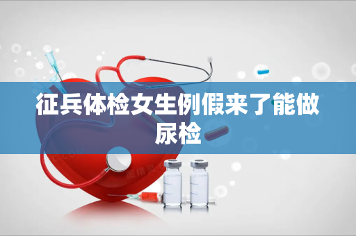 征兵体检女生例假来了能做尿检