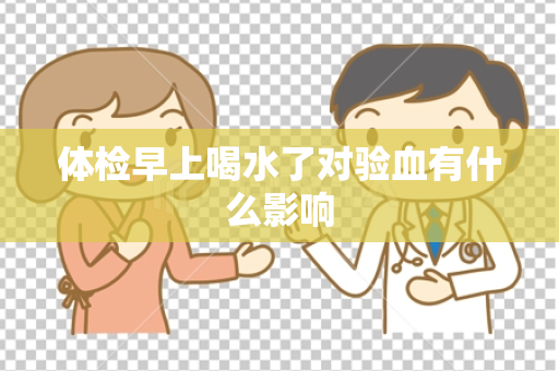 体检早上喝水了对验血有什么影响