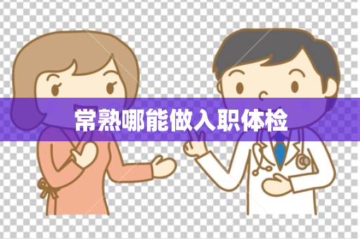 常熟哪能做入职体检