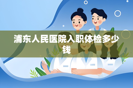 浦东人民医院入职体检多少钱