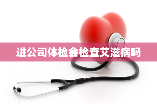 进公司体检会检查艾滋病吗