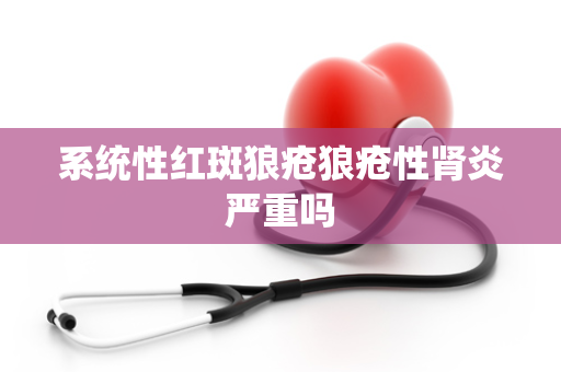 系统性红斑狼疮狼疮性肾炎严重吗