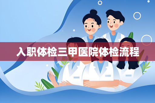 入职体检三甲医院体检流程