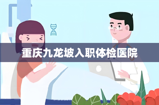 重庆九龙坡入职体检医院
